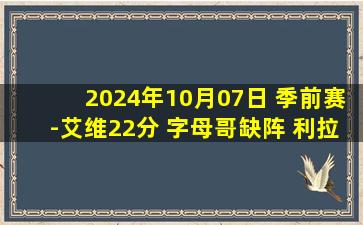 2024年10月07日 季前赛-艾维22分 字母哥缺阵 利拉德15分 活塞33分大胜雄鹿